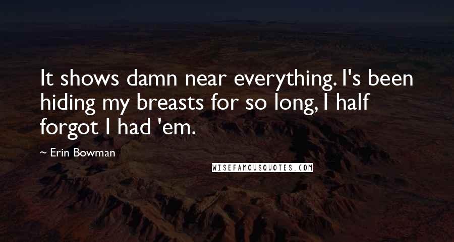 Erin Bowman Quotes: It shows damn near everything. I's been hiding my breasts for so long, I half forgot I had 'em.