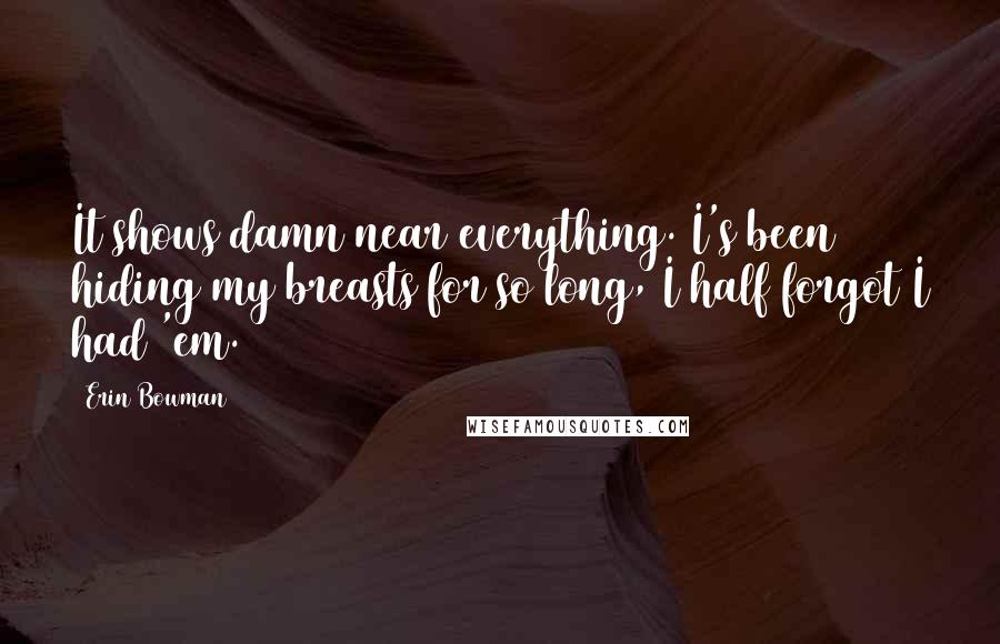 Erin Bowman Quotes: It shows damn near everything. I's been hiding my breasts for so long, I half forgot I had 'em.