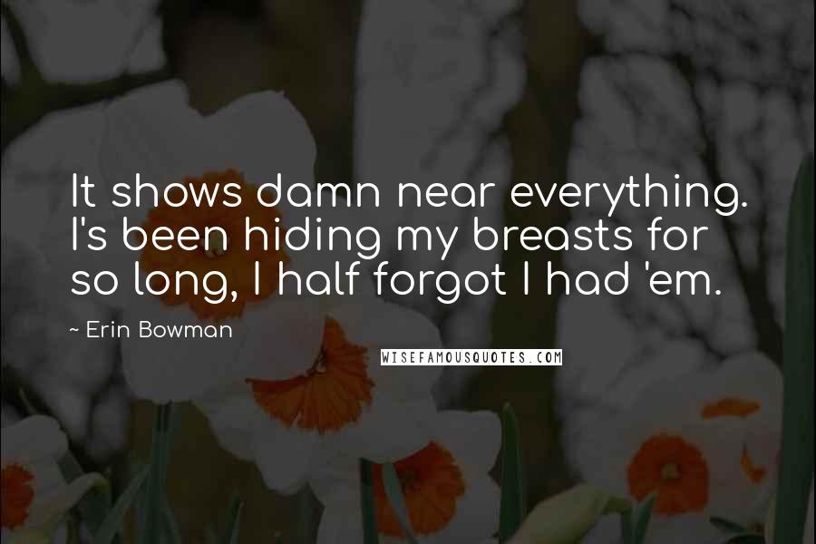 Erin Bowman Quotes: It shows damn near everything. I's been hiding my breasts for so long, I half forgot I had 'em.