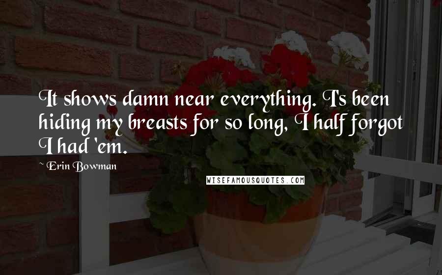 Erin Bowman Quotes: It shows damn near everything. I's been hiding my breasts for so long, I half forgot I had 'em.