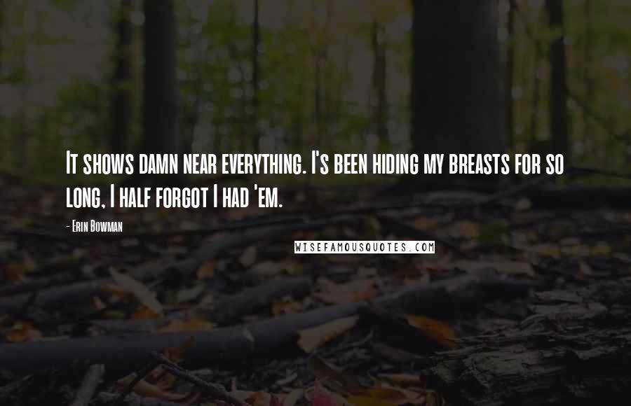 Erin Bowman Quotes: It shows damn near everything. I's been hiding my breasts for so long, I half forgot I had 'em.