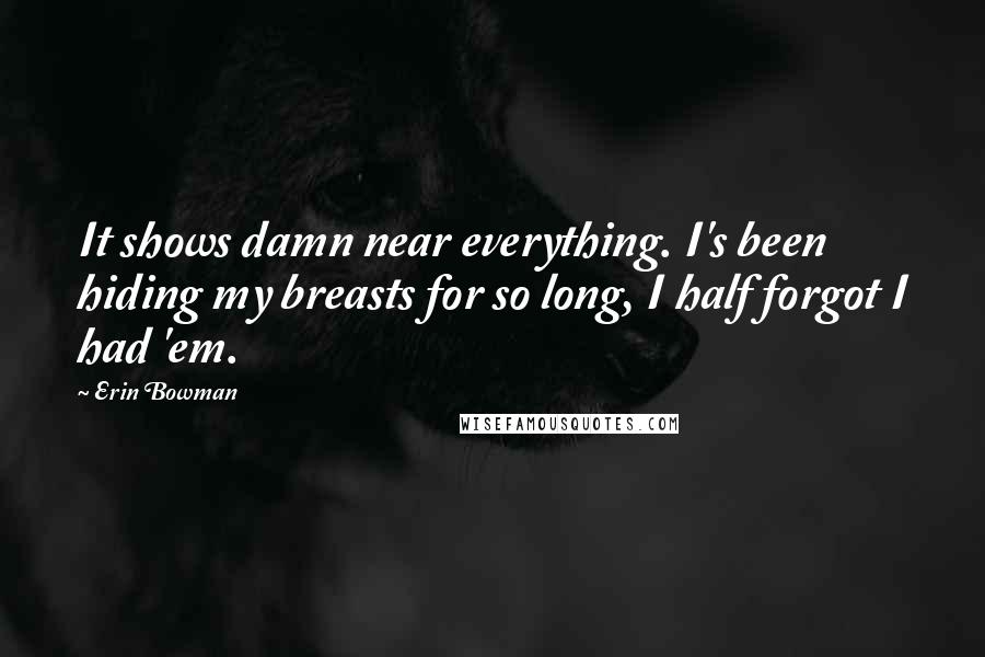 Erin Bowman Quotes: It shows damn near everything. I's been hiding my breasts for so long, I half forgot I had 'em.