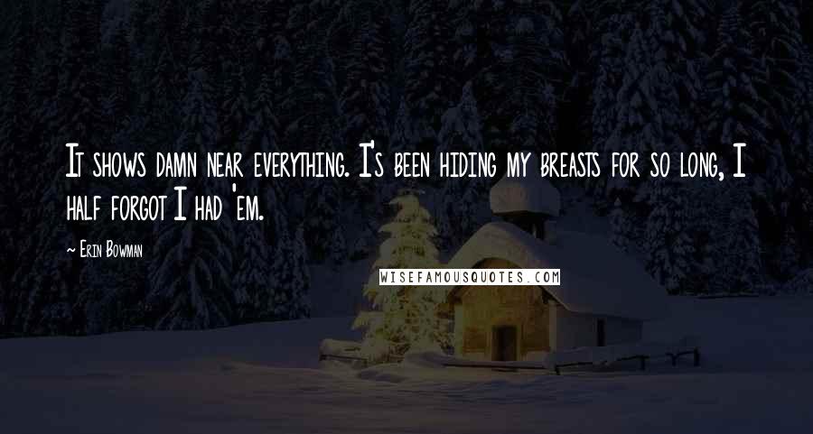 Erin Bowman Quotes: It shows damn near everything. I's been hiding my breasts for so long, I half forgot I had 'em.