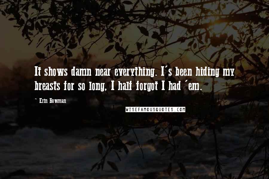 Erin Bowman Quotes: It shows damn near everything. I's been hiding my breasts for so long, I half forgot I had 'em.