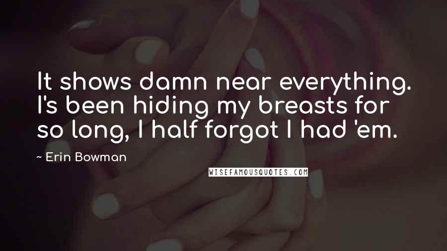Erin Bowman Quotes: It shows damn near everything. I's been hiding my breasts for so long, I half forgot I had 'em.