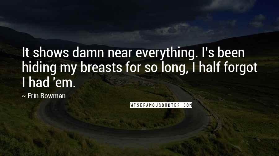 Erin Bowman Quotes: It shows damn near everything. I's been hiding my breasts for so long, I half forgot I had 'em.