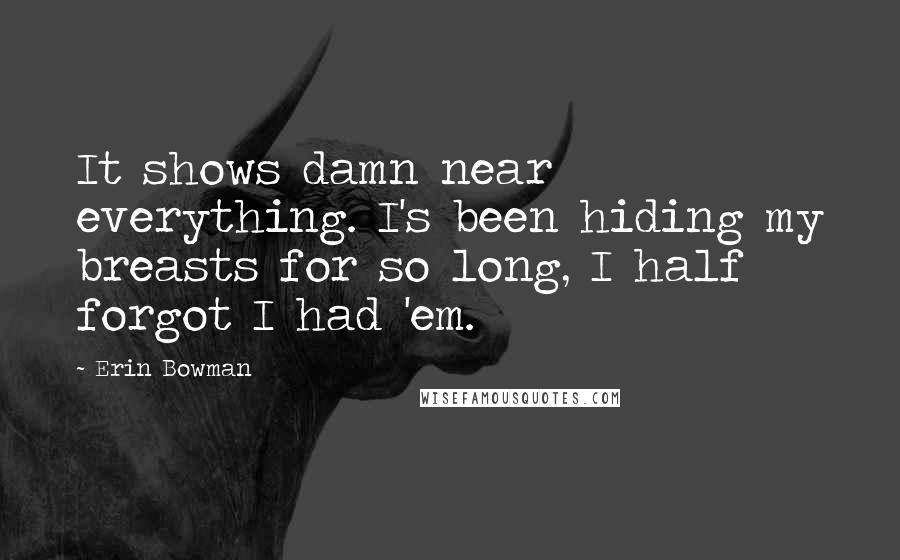 Erin Bowman Quotes: It shows damn near everything. I's been hiding my breasts for so long, I half forgot I had 'em.