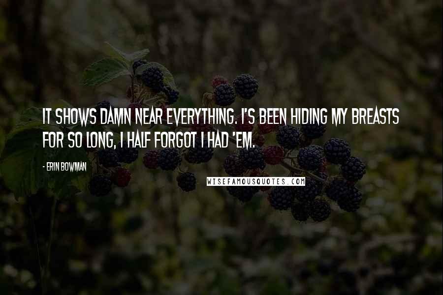 Erin Bowman Quotes: It shows damn near everything. I's been hiding my breasts for so long, I half forgot I had 'em.
