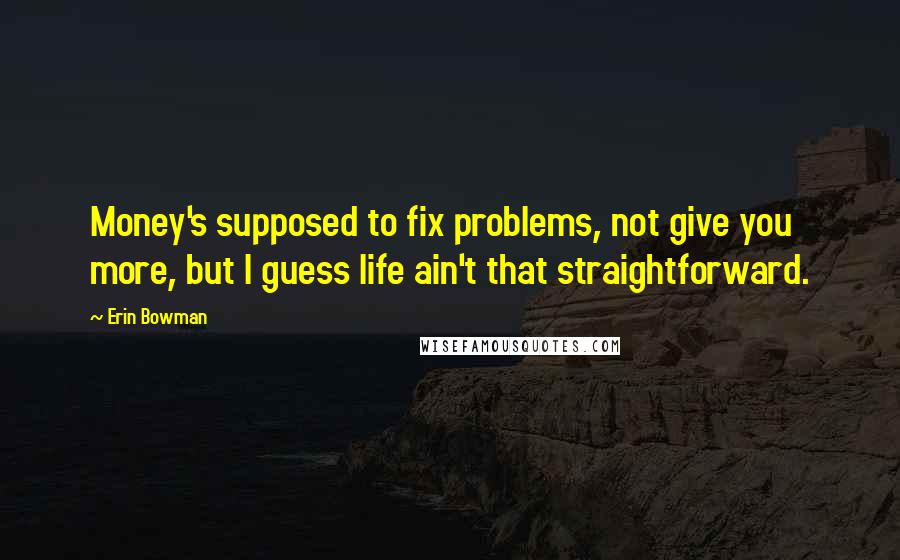 Erin Bowman Quotes: Money's supposed to fix problems, not give you more, but I guess life ain't that straightforward.