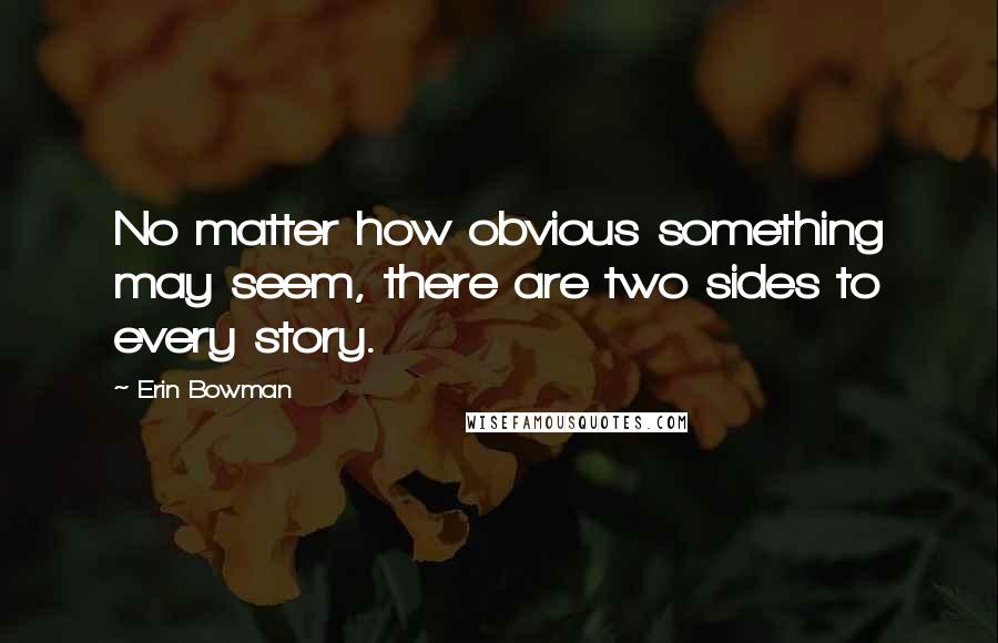 Erin Bowman Quotes: No matter how obvious something may seem, there are two sides to every story.