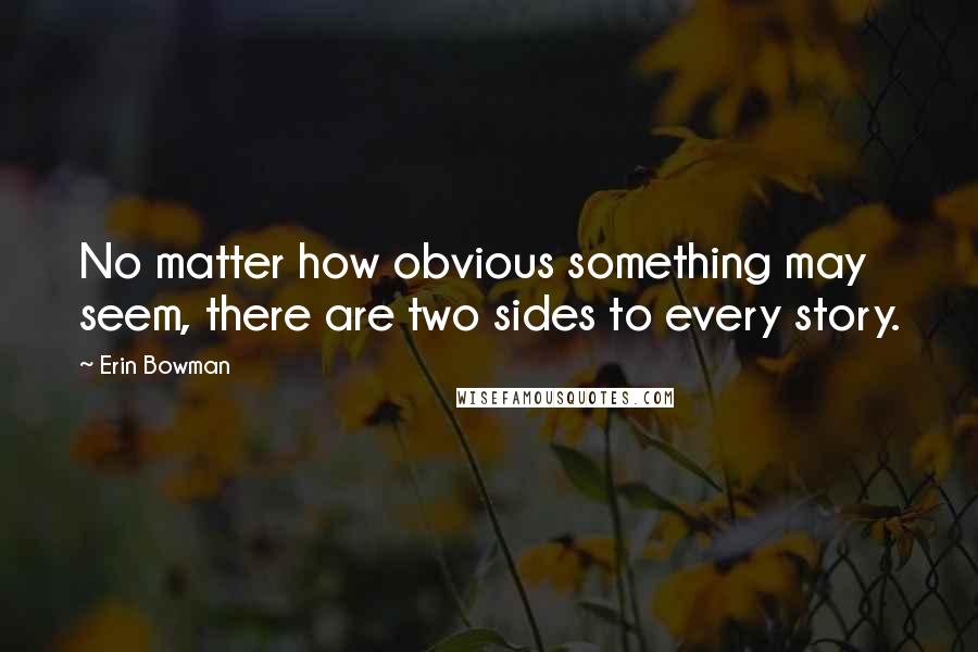 Erin Bowman Quotes: No matter how obvious something may seem, there are two sides to every story.