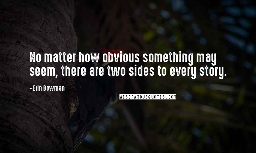 Erin Bowman Quotes: No matter how obvious something may seem, there are two sides to every story.