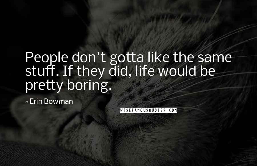 Erin Bowman Quotes: People don't gotta like the same stuff. If they did, life would be pretty boring.