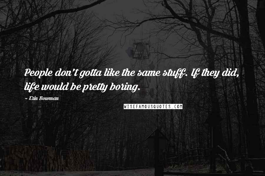 Erin Bowman Quotes: People don't gotta like the same stuff. If they did, life would be pretty boring.