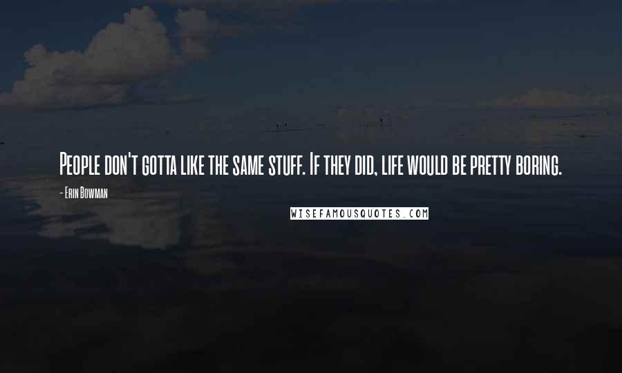 Erin Bowman Quotes: People don't gotta like the same stuff. If they did, life would be pretty boring.