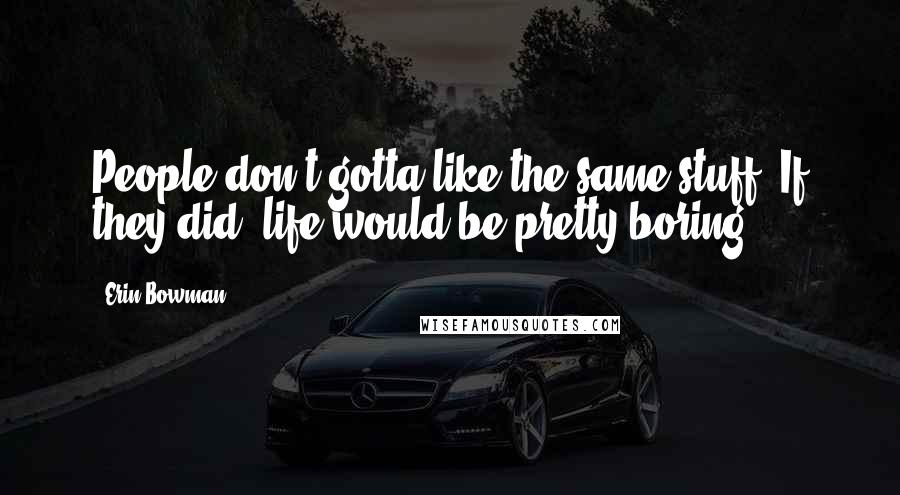 Erin Bowman Quotes: People don't gotta like the same stuff. If they did, life would be pretty boring.