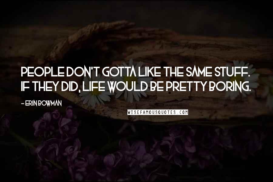 Erin Bowman Quotes: People don't gotta like the same stuff. If they did, life would be pretty boring.