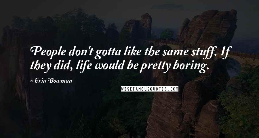 Erin Bowman Quotes: People don't gotta like the same stuff. If they did, life would be pretty boring.