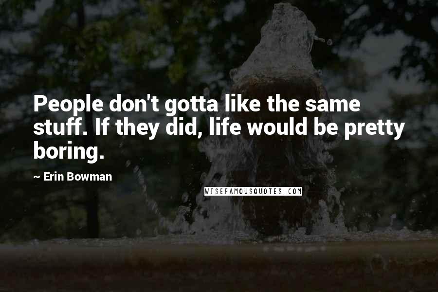 Erin Bowman Quotes: People don't gotta like the same stuff. If they did, life would be pretty boring.
