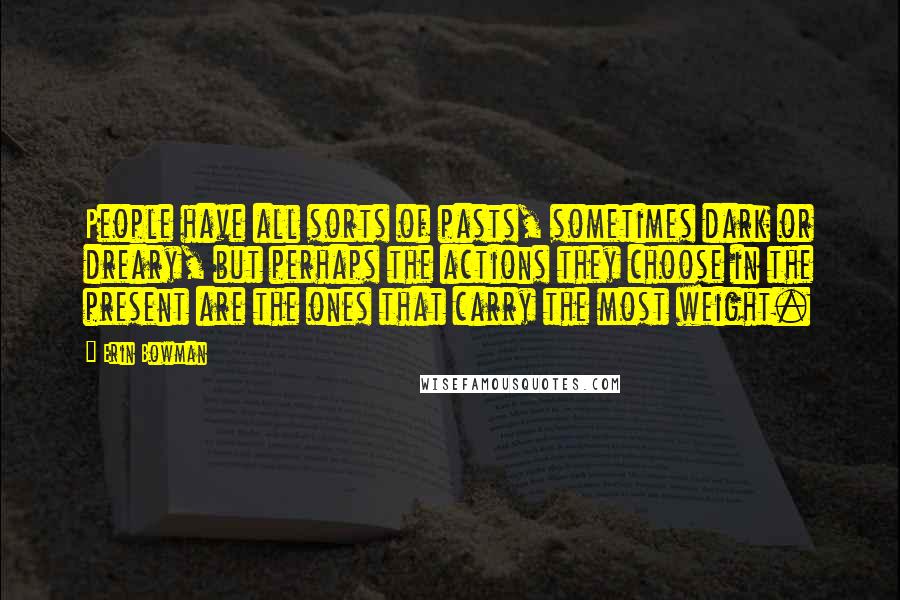 Erin Bowman Quotes: People have all sorts of pasts, sometimes dark or dreary, but perhaps the actions they choose in the present are the ones that carry the most weight.