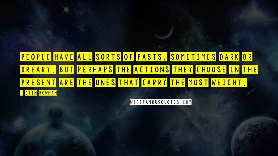 Erin Bowman Quotes: People have all sorts of pasts, sometimes dark or dreary, but perhaps the actions they choose in the present are the ones that carry the most weight.