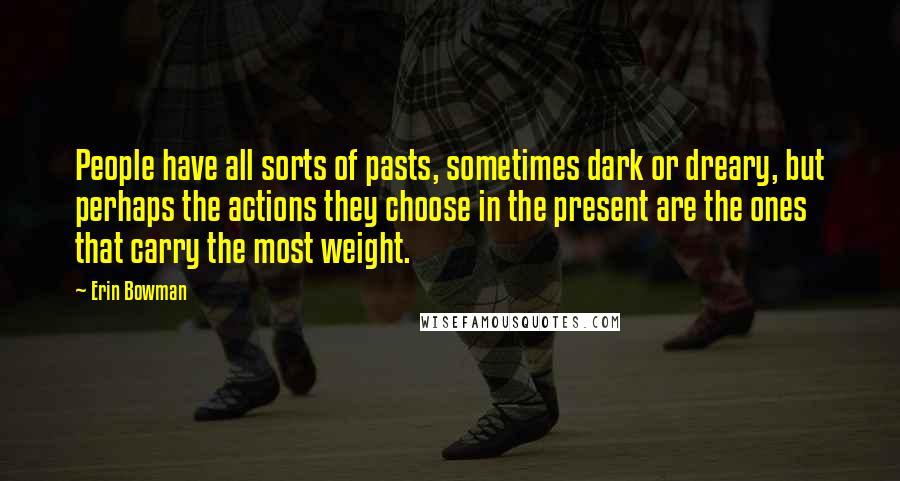 Erin Bowman Quotes: People have all sorts of pasts, sometimes dark or dreary, but perhaps the actions they choose in the present are the ones that carry the most weight.