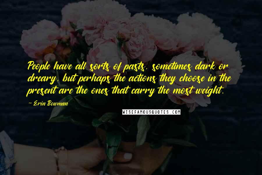 Erin Bowman Quotes: People have all sorts of pasts, sometimes dark or dreary, but perhaps the actions they choose in the present are the ones that carry the most weight.