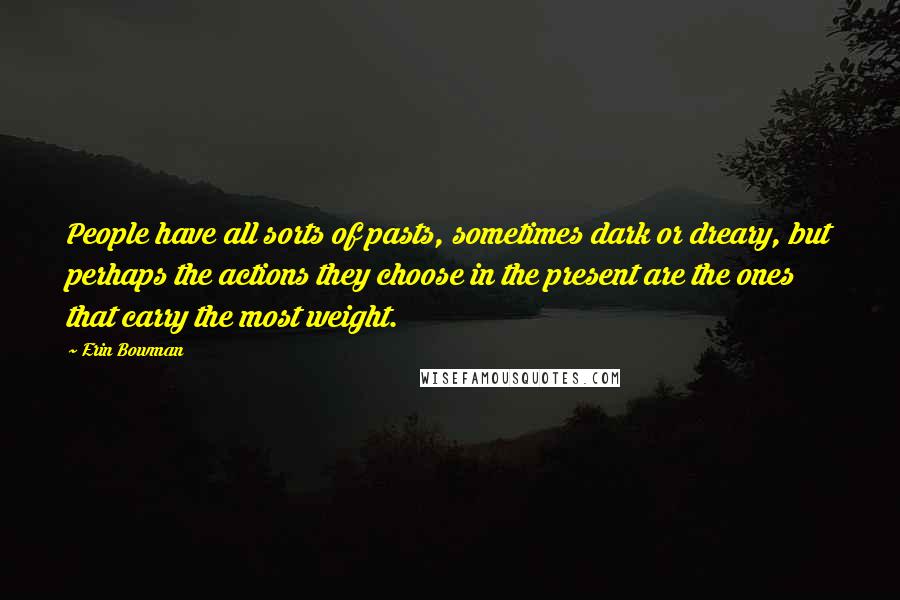 Erin Bowman Quotes: People have all sorts of pasts, sometimes dark or dreary, but perhaps the actions they choose in the present are the ones that carry the most weight.