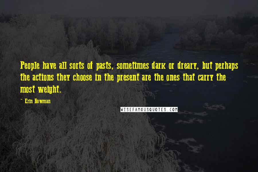 Erin Bowman Quotes: People have all sorts of pasts, sometimes dark or dreary, but perhaps the actions they choose in the present are the ones that carry the most weight.