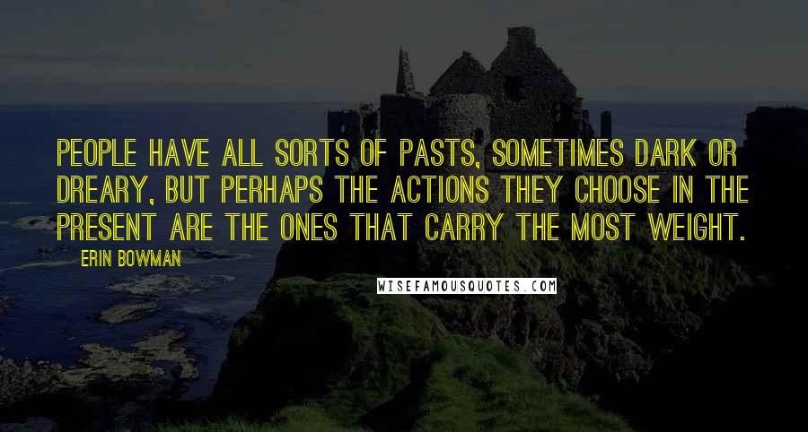 Erin Bowman Quotes: People have all sorts of pasts, sometimes dark or dreary, but perhaps the actions they choose in the present are the ones that carry the most weight.