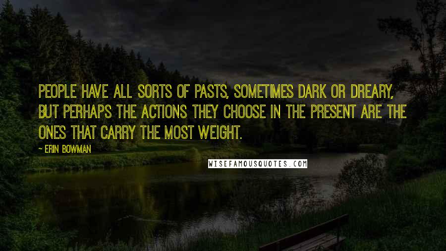 Erin Bowman Quotes: People have all sorts of pasts, sometimes dark or dreary, but perhaps the actions they choose in the present are the ones that carry the most weight.