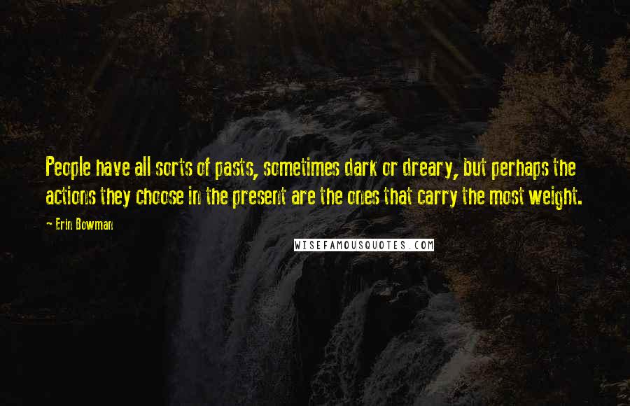 Erin Bowman Quotes: People have all sorts of pasts, sometimes dark or dreary, but perhaps the actions they choose in the present are the ones that carry the most weight.