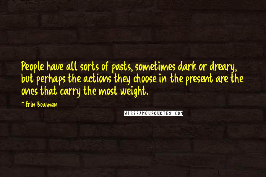 Erin Bowman Quotes: People have all sorts of pasts, sometimes dark or dreary, but perhaps the actions they choose in the present are the ones that carry the most weight.