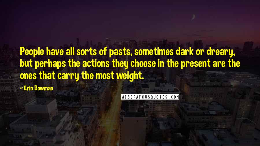 Erin Bowman Quotes: People have all sorts of pasts, sometimes dark or dreary, but perhaps the actions they choose in the present are the ones that carry the most weight.