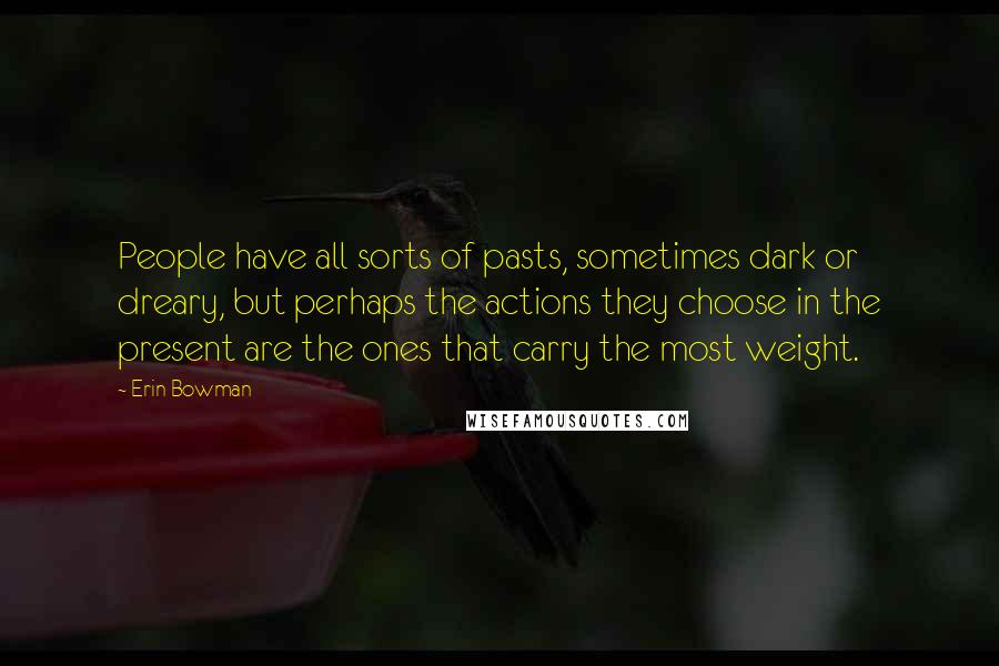Erin Bowman Quotes: People have all sorts of pasts, sometimes dark or dreary, but perhaps the actions they choose in the present are the ones that carry the most weight.