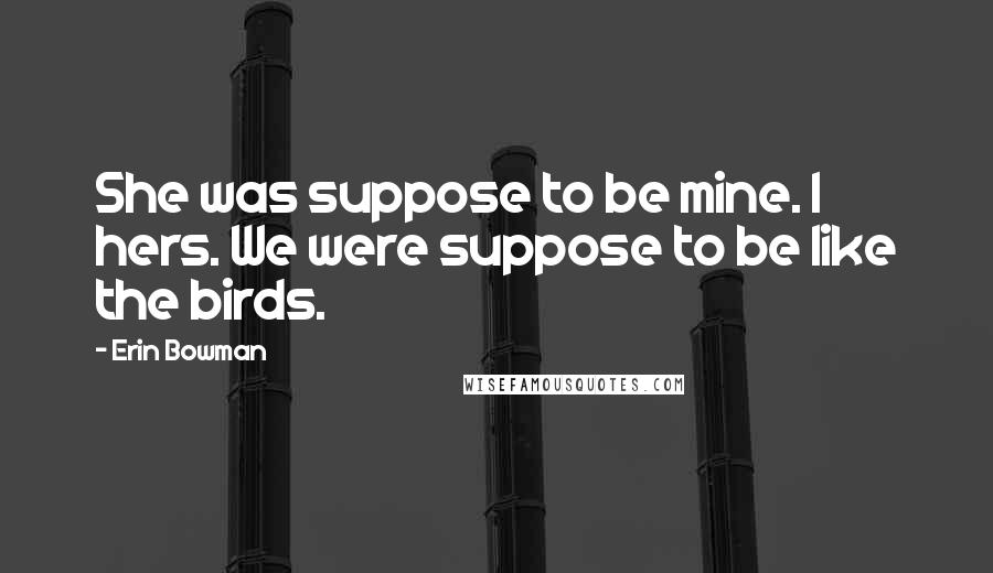 Erin Bowman Quotes: She was suppose to be mine. I hers. We were suppose to be like the birds.