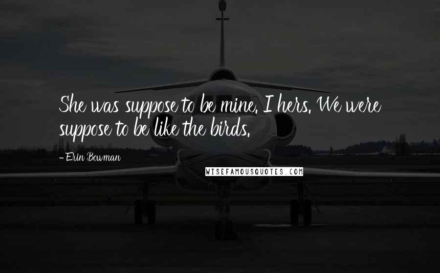 Erin Bowman Quotes: She was suppose to be mine. I hers. We were suppose to be like the birds.