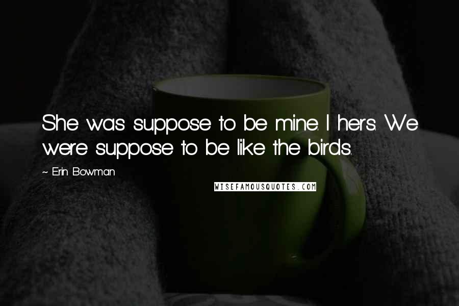 Erin Bowman Quotes: She was suppose to be mine. I hers. We were suppose to be like the birds.