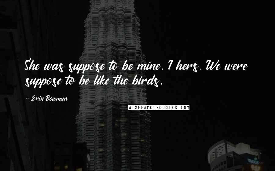 Erin Bowman Quotes: She was suppose to be mine. I hers. We were suppose to be like the birds.