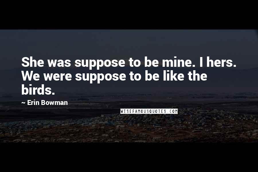 Erin Bowman Quotes: She was suppose to be mine. I hers. We were suppose to be like the birds.