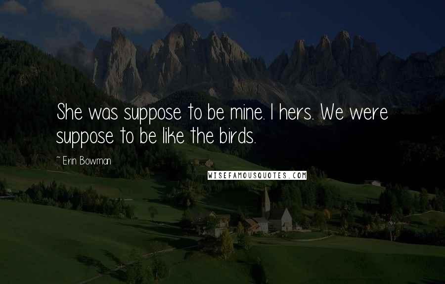 Erin Bowman Quotes: She was suppose to be mine. I hers. We were suppose to be like the birds.