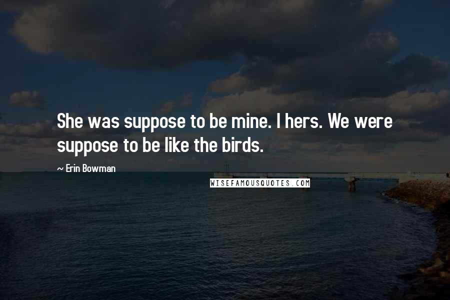 Erin Bowman Quotes: She was suppose to be mine. I hers. We were suppose to be like the birds.