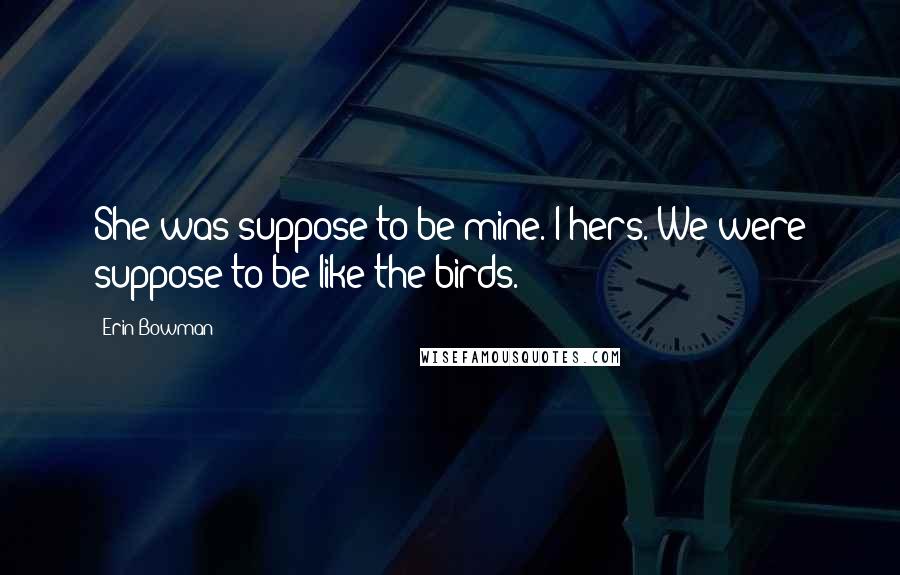 Erin Bowman Quotes: She was suppose to be mine. I hers. We were suppose to be like the birds.