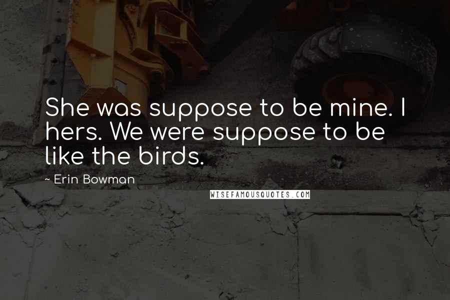 Erin Bowman Quotes: She was suppose to be mine. I hers. We were suppose to be like the birds.