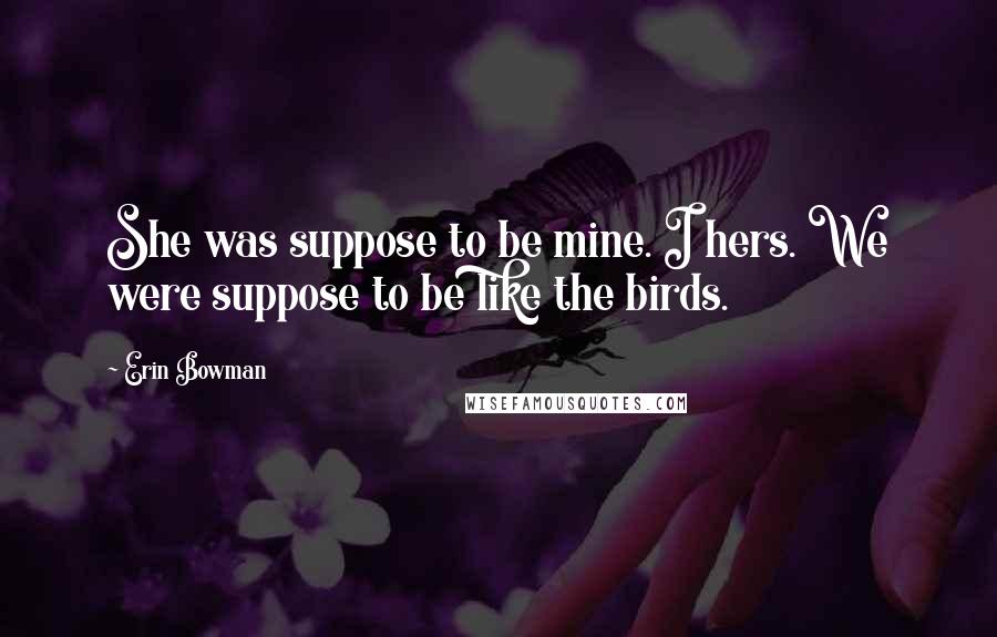 Erin Bowman Quotes: She was suppose to be mine. I hers. We were suppose to be like the birds.