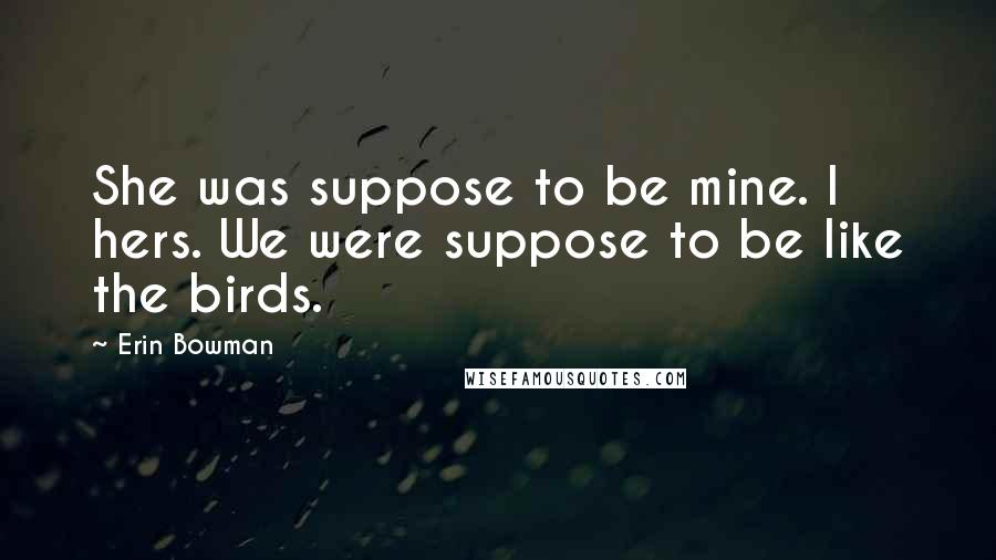 Erin Bowman Quotes: She was suppose to be mine. I hers. We were suppose to be like the birds.