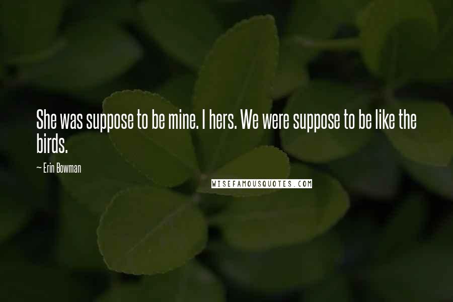 Erin Bowman Quotes: She was suppose to be mine. I hers. We were suppose to be like the birds.