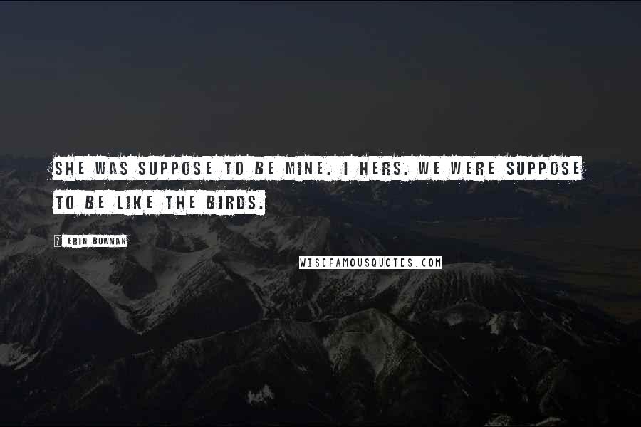 Erin Bowman Quotes: She was suppose to be mine. I hers. We were suppose to be like the birds.