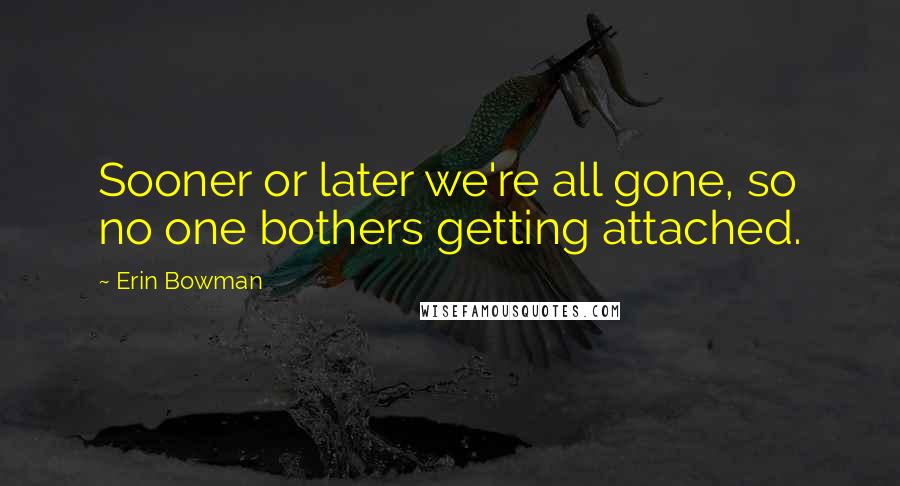 Erin Bowman Quotes: Sooner or later we're all gone, so no one bothers getting attached.