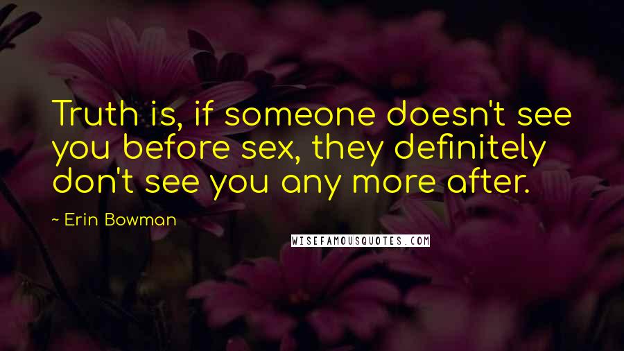 Erin Bowman Quotes: Truth is, if someone doesn't see you before sex, they definitely don't see you any more after.